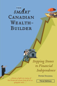 Title: The Smart Canadian Wealth-Builder, Third Edition: Stepping Stones to Financial Independence, Author: Peter Dolezal