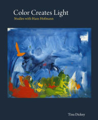 Title: Color Creates Light: Studies with Hans Hofmann, Author: Tina Dickey