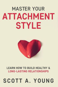 Title: Master Your Attachment Style: Learn How to Build Healthy & Long-Lasting Relationships, Author: Scott A Young