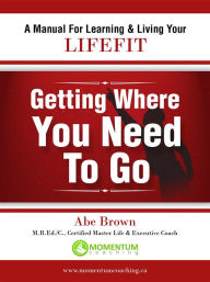 Title: Getting Where You Need To Go: A Journey In Self-Discovery, Author: Abe Brown