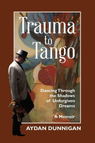 Title: Trauma to Tango: Dancing through the shadows of unforgiven dreams., Author: Mr. Aydan Dunnigan