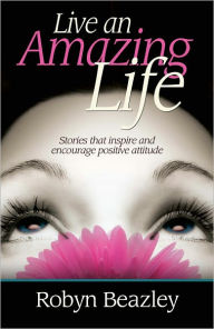 Title: Live an Amazing Life: Stories that inspire and encourage positive attitude, Author: Robyn Beazley