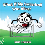 Title: What If My Soccerball Was Alive?, Author: Derek Kenmuir