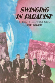 Title: Swinging in Paradise: The Story of Jazz in Montreal, Author: John Gilmore