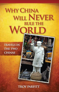 Title: Why China Will Never Rule the World: Travels in the Two Chinas, Author: Troy Parfitt