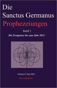 Title: Die Sanctus Germanus Prophezeiungen Band 1: Die Ereignisse Bis Zum Jahr 2012, Author: Michael P. Mau