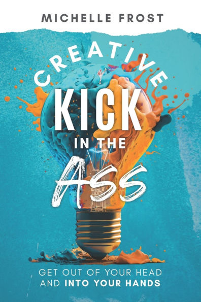 Creative Kick in the Ass: Get Out of Your Head and Into Your Hands