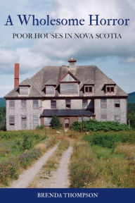 Title: A Wholesome Horror: Poor Houses in Nova Scotia, Author: Brenda Thompson