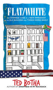 Title: Flat/White: The Strange Case of a New Immigrant in an Old Building and Things Going Badly, Author: Ted Botha