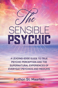 Title: The Sensible Psychic: A Leading-Edge Guide To True Psychic Perception, Author: Anthon St Maarten