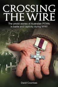 Title: Crossing The Wire: The Untold Stories of POWs in Battle and Captivity During WWI, Author: David Coombes