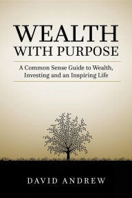 Title: Wealth with Purpose: A common sense guide to wealth, investing and an inspiring life, Author: David L Andrew