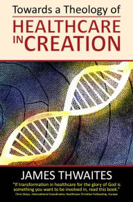 Title: Towards a Theology of Healthcare in Creation, Author: James Thwaites