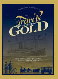 Title: Travels in the Realms of Gold: The Revolution in Travel, Empowered by Steam, Author: Virginia Bristowe