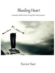 Title: Bleeding Heart: A Timeless Fable About Living Life with Passion, Author: Xavier Saer