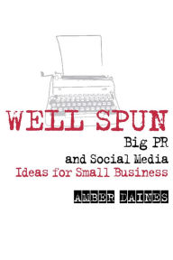 Title: Well Spun: Big PR and Social Media Ideas for Small Business, Author: Amber Daines
