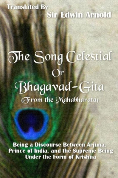 The Song Celestial or Bhagavad-Gita (From the Mahabharata): Being a Discourse Between Arjuna, Prince of India, and the Supreme Being Under the Form of Krishna