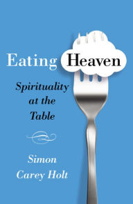 Title: Eating Heaven: Spirituality at the Table, Author: Simon Carey Holt