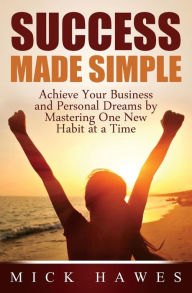Title: Success Made Simple: Achieve your business and personal dreams by mastering one new habit at a time., Author: Mick Hawes