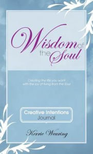 Title: Wisdom of the Soul Creative Intentions Journal: Create the Life You Want with the Joy of Living from the Soul, Author: Kerrie A. Wearing