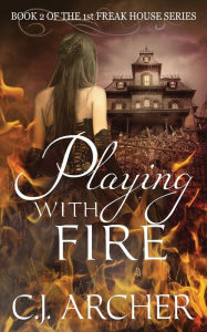 Title: Playing With Fire: Book 2 of the 1st Freak House Trilogy, Author: C.J. Archer