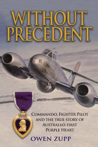 Title: Without Precedent: Commando, Fighter Pilot and the true story of Australia's first Purple Heart, Author: Owen Zupp