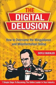 Title: The Digital Delusion: How to Overcome the Misguidance and Misinformation Online. 7 Simple Steps to Becoming the Online Leader in Your Industry, Author: Doyle Robert Buehler