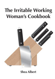 Title: The Irritable Working Woman's Cookbook, Author: Shea Albert