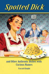 Title: Spotted Dick and Other Authentic Dishes with Curious Names, Author: Farrah Knight