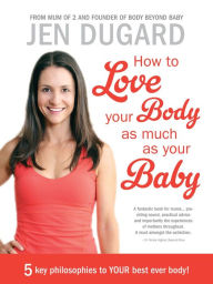 Title: How to Love your Body as much as your Baby: 5 key philosophies to your best ever body!, Author: Jen Dugard