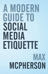 Title: A Modern Guide to Social Media Etiquette, Author: Max McPherson