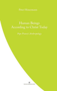 Title: Human Beings According to Christ Today: Pope Francis' Anthopology, Author: Peter Hunermann