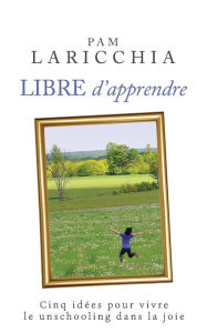 Title: Libre d'apprendre: Cinq idées pour vivre le unschooling dans la joie, Author: Pam Laricchia