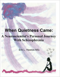 Title: When Quietness Came: A Neuroscientist's Personal Journey With Schizophrenia, Author: Erin L Hawke