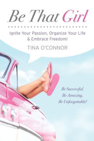 Title: Be That Girl: Ignite Your Passion, Organize Your Life & Embrace Freedom, Author: Tina O'Connor