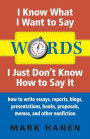 Words - I Know What I Want To Say - I Just Don't Know How To Say It: How To Write Essays, Reports, Blogs, Presentations, Books, Proposals, Memos, And Other Nonfiction