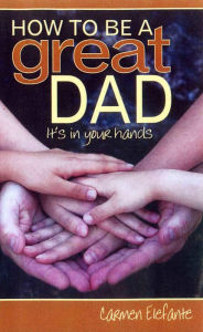 Title: How to Be a Great Dad: It's in Your Hands, Author: Carmen Elefante