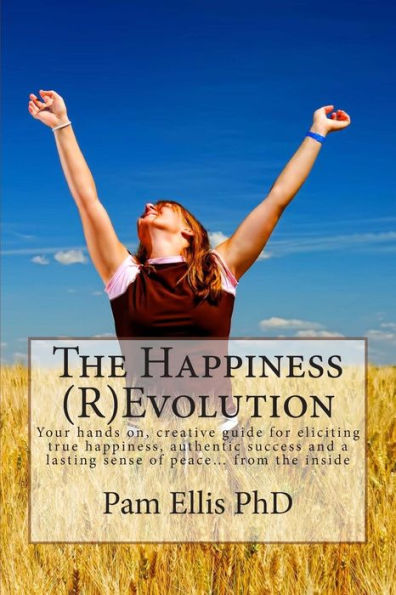 The Happiness (R)Evolution: Your hands on, creative guide for eliciting true happiness, authentic success and a lasting sense of peace... from the inside