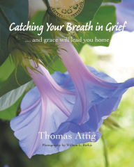 Title: Catching Your Breath in Grief: ...and grace will lead you home, Author: Thomas Attig