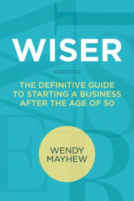 Title: WISER: The Definitive Guide to Starting a Business After the Age of 50, Author: Wendy Mayhew