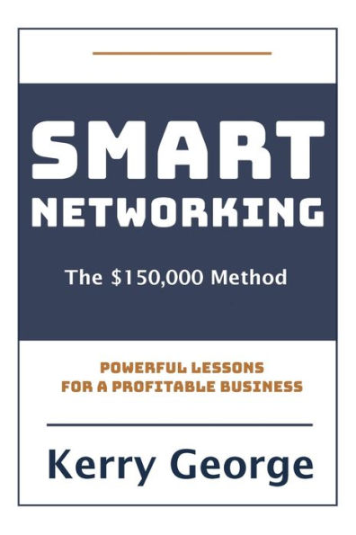 Smart Networking - The $150,000 Method: Powerful Lessons For A Profitable Business
