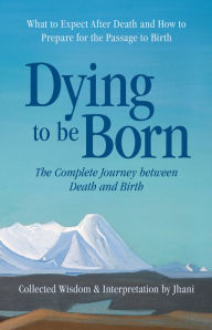 Title: Dying to be Born: The Complete Journey Between Death and Birth, Author: Jhani