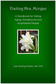 Title: Visiting Mrs. Morgan: A Handbook for Visiting Aging, Homebound and Hospitalized People, Author: Julia Quiring Emblen