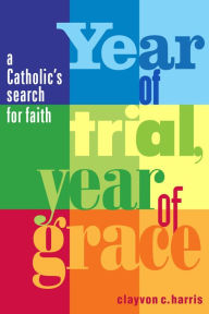 Title: Year of Trial, Year of Grace: A Catholic's Search for Faith, Author: Clayvon C. Harris