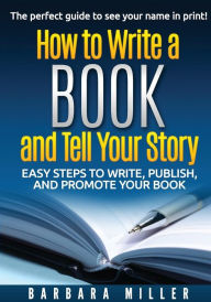 Title: How to Write a Book and Tell Your Story: Easy Steps to Write, Publish, and Promote Your Book, Author: Barbara Miller