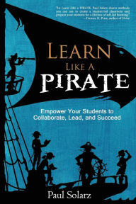 Title: Learn Like a PIRATE: Empower Your Students to Collaborate, Lead, and Succeed, Author: Paul Solarz