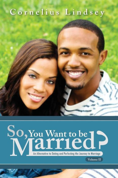 So, You Want To Be Married? Second Edition: An Alternative to Dating and Perfecting the Journey to Marriage