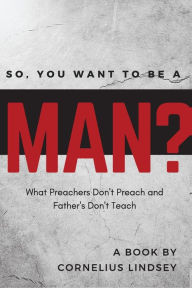 Title: So, You Want to be a Man?: What Preachers Don't Preach and Fathers Don't Teach, Author: Cornelius Lindsey