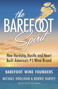 Title: The Barefoot Spirit: How Hardship, Hustle, and Heart Built America's #1 Wine Brand, Author: Bonnie Harvey