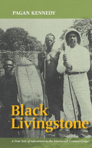 Title: Black Livingstone: A True Tale of Adventure in the Nineteenth-Century Congo, Author: Pagan Kennedy